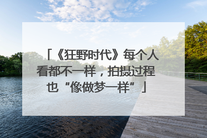 《狂野时代》每个人看都不一样，拍摄过程也“像做梦一样”