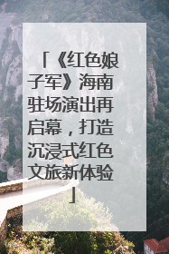 《红色娘子军》海南驻场演出再启幕，打造沉浸式红色文旅新体验