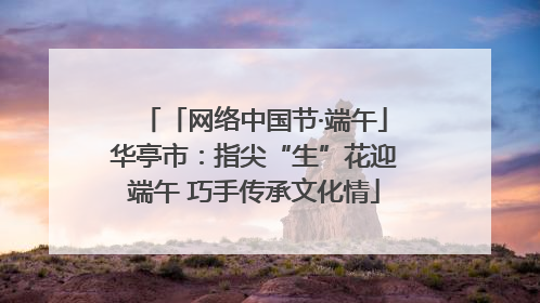 「网络中国节·端午」华亭市：指尖“生”花迎端午 巧手传承文化情