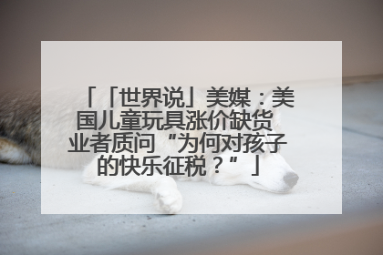 「世界说」美媒：美国儿童玩具涨价缺货 业者质问“为何对孩子的快乐征税？”