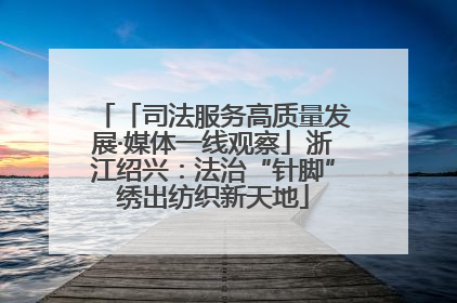 「司法服务高质量发展·媒体一线观察」浙江绍兴：法治“针脚”绣出纺织新天地