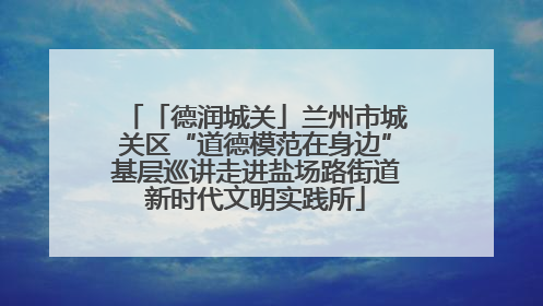「德润城关」兰州市城关区“道德模范在身边”基层巡讲走进盐场路街道新时代文明实践所