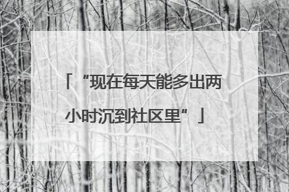“现在每天能多出两小时沉到社区里”
