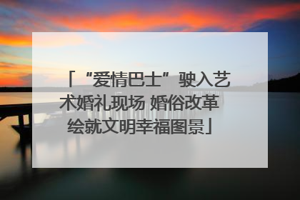 “爱情巴士”驶入艺术婚礼现场 婚俗改革绘就文明幸福图景