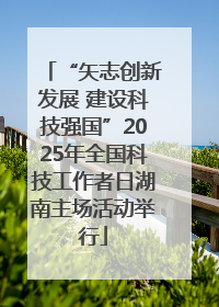 “矢志创新发展 建设科技强国”2025年全国科技工作者日湖南主场活动举行