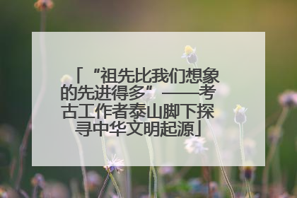 “祖先比我们想象的先进得多”——考古工作者泰山脚下探寻中华文明起源