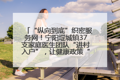“纵向到底”织密服务网！宁阳堽城镇37支家庭医生团队“进村入户”，让健康政策“落地生根”