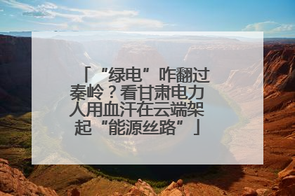 “绿电”咋翻过秦岭？看甘肃电力人用血汗在云端架起“能源丝路”
