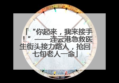 “你起来，我来接手！”——连云港急救医生街头接力路人，抢回七旬老人一命