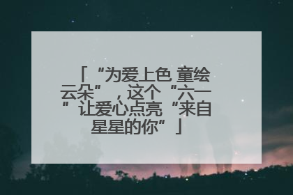 “为爱上色 童绘云朵”，这个“六一”让爱心点亮“来自星星的你”