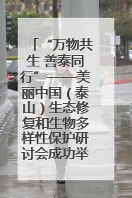 “万物共生 善泰同行”——美丽中国（泰山）生态修复和生物多样性保护研讨会成功举办