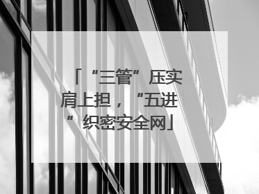 “三管”压实肩上担，“五进”织密安全网