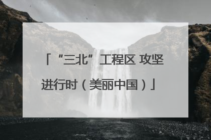 “三北”工程区 攻坚进行时（美丽中国）