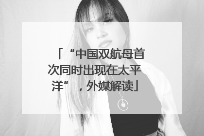 “中国双航母首次同时出现在太平洋”，外媒解读