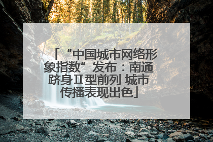“中国城市网络形象指数”发布：南通跻身Ⅱ型前列 城市传播表现出色
