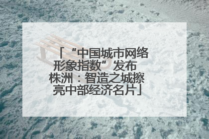 “中国城市网络形象指数”发布 株洲：智造之城擦亮中部经济名片