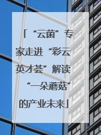 “云菌”专家走进“彩云英才荟”解读“一朵蘑菇”的产业未来