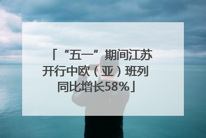 “五一”期间江苏开行中欧（亚）班列同比增长58％