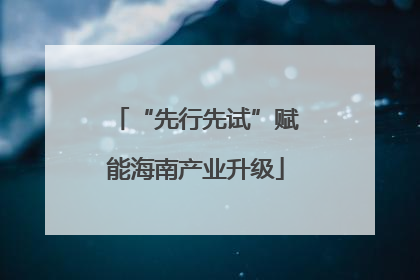 “先行先试”赋能海南产业升级