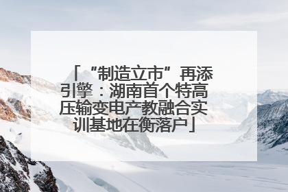 “制造立市”再添引擎：湖南首个特高压输变电产教融合实训基地在衡落户