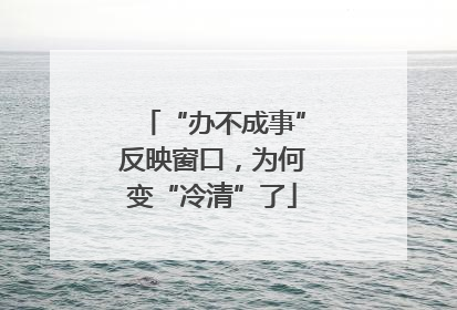“办不成事”反映窗口，为何变“冷清”了