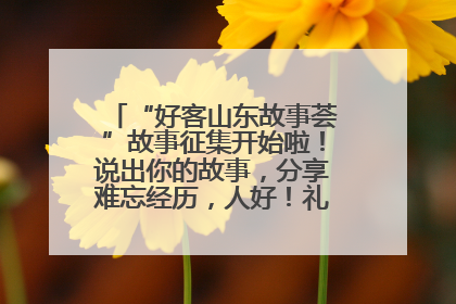 “好客山东故事荟”故事征集开始啦！说出你的故事，分享难忘经历，人好！礼品多！速来！