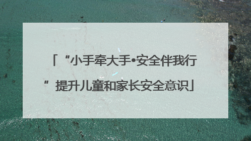 “小手牵大手•安全伴我行”提升儿童和家长安全意识