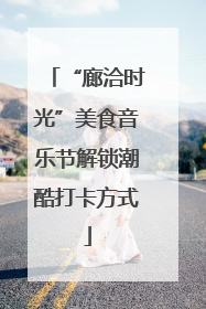 “廊洽时光”美食音乐节解锁潮酷打卡方式