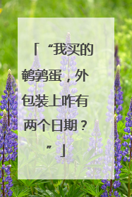 “我买的鹌鹑蛋，外包装上咋有两个日期？”