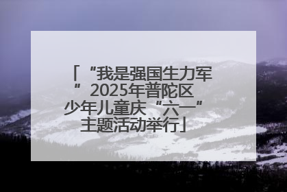 “我是强国生力军”2025年普陀区少年儿童庆“六一”主题活动举行