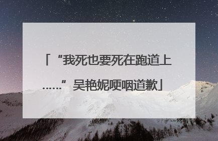 “我死也要死在跑道上……”吴艳妮哽咽道歉