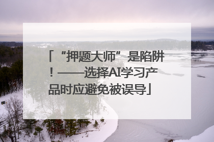“押题大师”是陷阱！——选择AI学习产品时应避免被误导