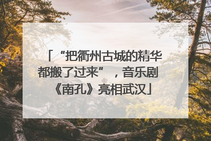 “把衢州古城的精华都搬了过来”，音乐剧《南孔》亮相武汉