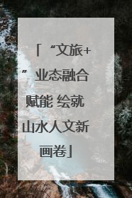 “文旅+”业态融合赋能 绘就山水人文新画卷