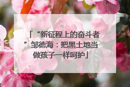 “新征程上的奋斗者”邹德海：把黑土地当做孩子一样呵护