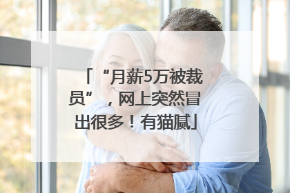 “月薪5万被裁员”，网上突然冒出很多！有猫腻
