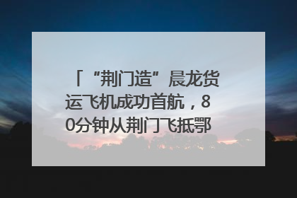 “荆门造”晨龙货运飞机成功首航，80分钟从荆门飞抵鄂州花湖机场
