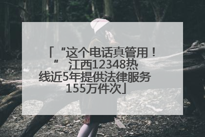 “这个电话真管用！” 江西12348热线近5年提供法律服务155万件次