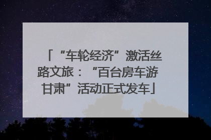 “车轮经济”激活丝路文旅：“百台房车游甘肃”活动正式发车
