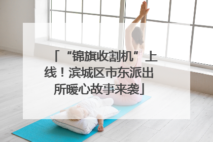 “锦旗收割机”上线！滨城区市东派出所暖心故事来袭