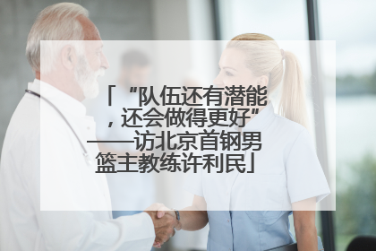 “队伍还有潜能，还会做得更好”——访北京首钢男篮主教练许利民