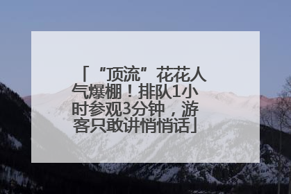 “顶流”花花人气爆棚！排队1小时参观3分钟，游客只敢讲悄悄话