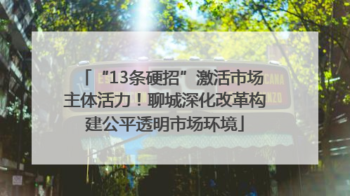 “13条硬招”激活市场主体活力！聊城深化改革构建公平透明市场环境