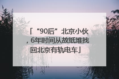 “90后”北京小伙，6年时间从故纸堆找回北京有轨电车