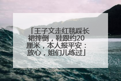 王子文走红毯踩长裙摔倒，鞋跟约20厘米，本人报平安：放心，姐们儿练过