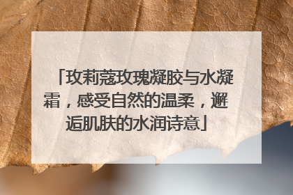 玫莉蔻玫瑰凝胶与水凝霜，感受自然的温柔，邂逅肌肤的水润诗意
