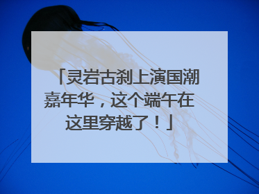 灵岩古刹上演国潮嘉年华，这个端午在这里穿越了！