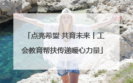 点亮希望 共育未来丨工会教育帮扶传递暖心力量