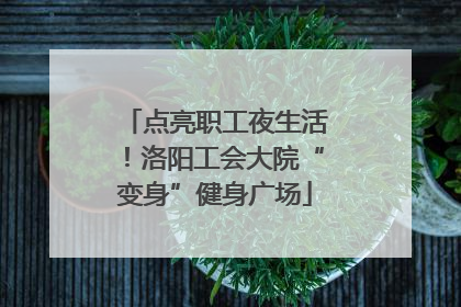 点亮职工夜生活！洛阳工会大院“变身”健身广场