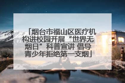 烟台市福山区医疗机构进校园开展“世界无烟日”科普宣讲 倡导青少年拒绝第一支烟